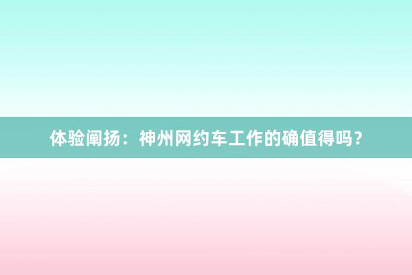 体验阐扬：神州网约车工作的确值得吗？